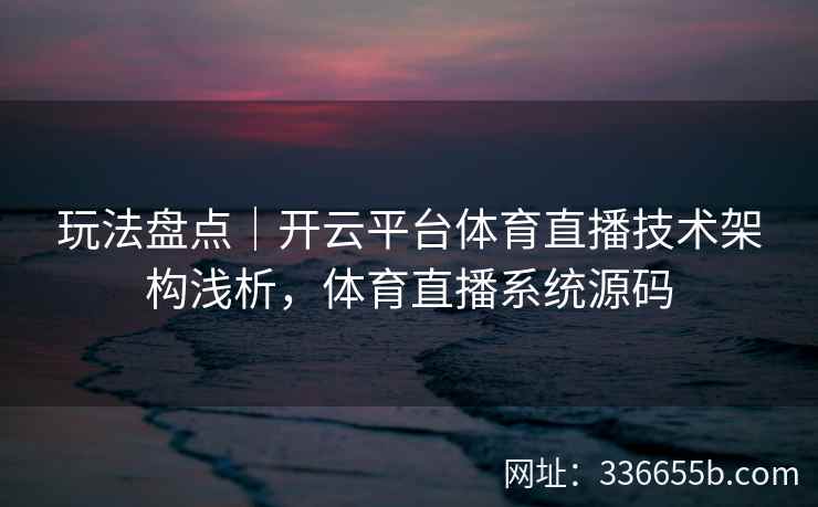 玩法盘点|开云平台体育直播技术架构浅析,体育直播系统源码 玩法盘点|开云平台体育直播技术架构浅析,体育直播系统源码