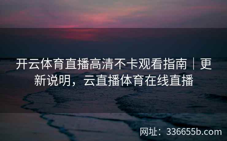 开云体育直播高清不卡观看指南|更新说明,云直播体育在线直播 开云体育直播高清不卡观看指南|更新说明,云直播体育在线直播