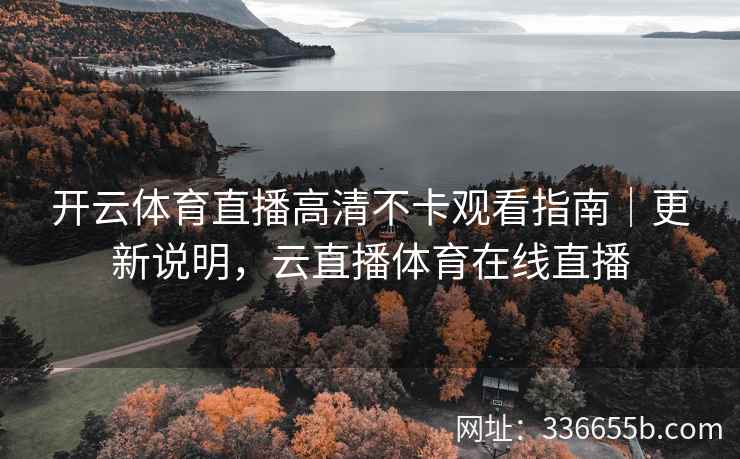 开云体育直播高清不卡观看指南｜更新说明，云直播体育在线直播