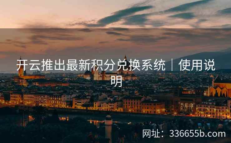 开云推出最新积分兑换系统|使用说明 开云推出最新积分兑换系统|使用说明
