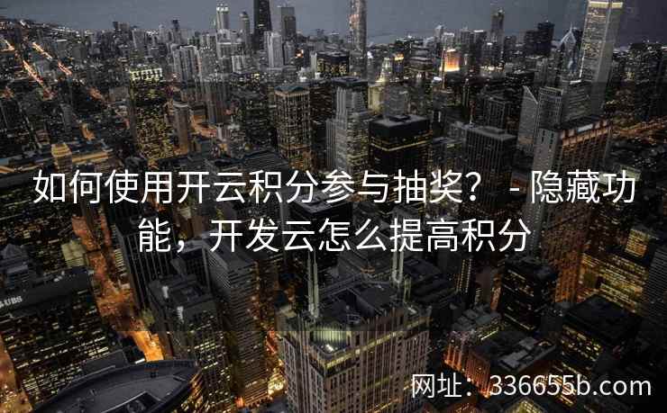 如何使用开云积分参与抽奖? - 隐藏功能,开发云怎么提高积分 如何使用开云积分参与抽奖? - 隐藏功能,开发云怎么提高积分