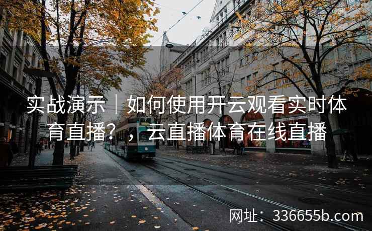 实战演示｜如何使用开云观看实时体育直播？，云直播体育在线直播