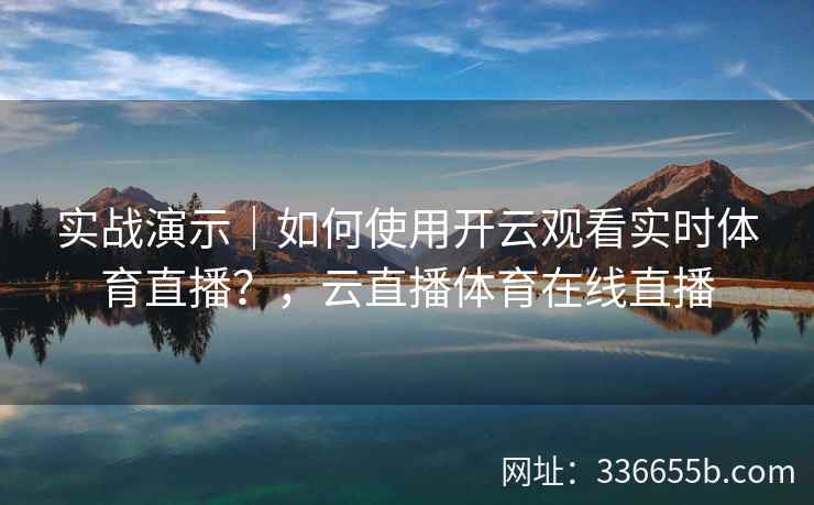 实战演示|如何使用开云观看实时体育直播?,云直播体育在线直播 实战演示|如何使用开云观看实时体育直播?,云直播体育在线直播