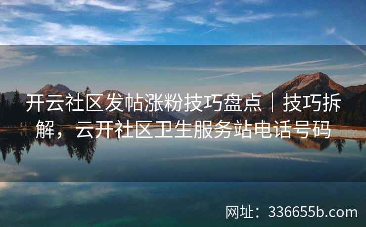 开云社区发帖涨粉技巧盘点｜技巧拆解，云开社区卫生服务站电话号码