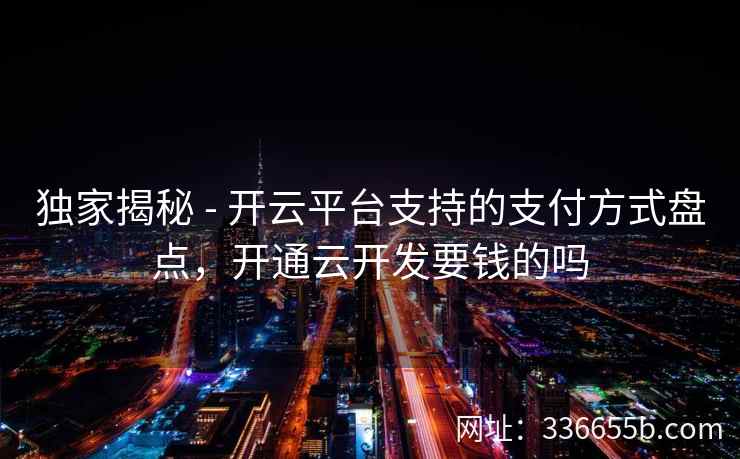 独家揭秘 - 开云平台支持的支付方式盘点，开通云开发要钱的吗