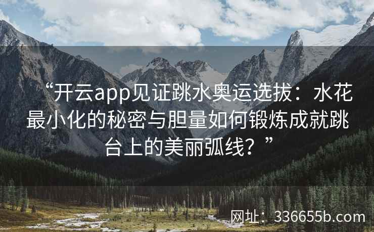 “开云app见证跳水奥运选拔:水花最小化的秘密与胆量如何锻炼成就跳台上的美丽弧线?” “开云app见证跳水奥运选拔:水花最小化的秘密与胆量如何锻炼成就跳台上的美丽弧线?”