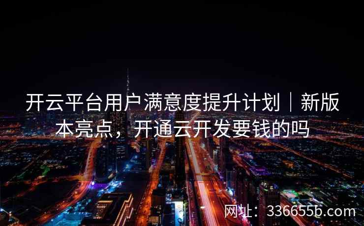 开云平台用户满意度提升计划｜新版本亮点，开通云开发要钱的吗