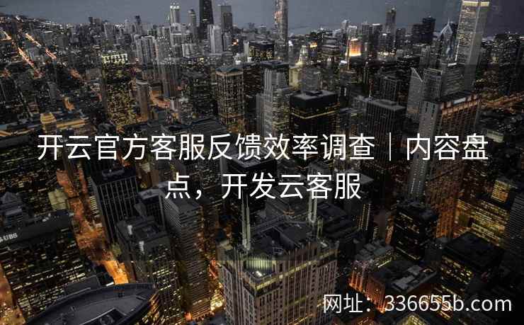 开云官方客服反馈效率调查｜内容盘点，开发云客服