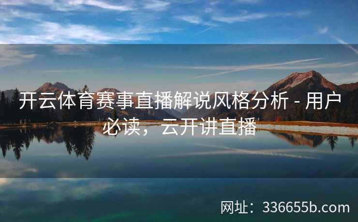 开云体育赛事直播解说风格分析 - 用户必读，云开讲直播