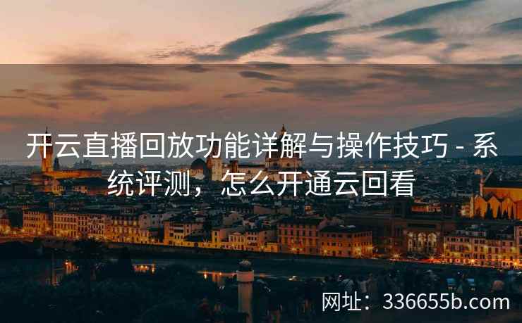 开云直播回放功能详解与操作技巧 - 系统评测，怎么开通云回看