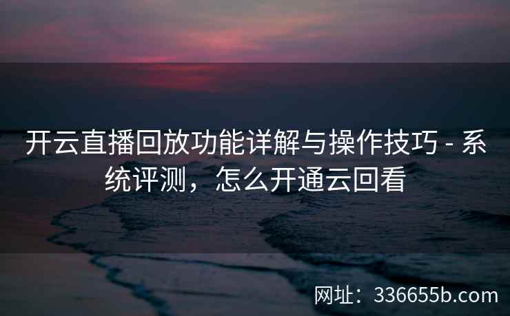 开云直播回放功能详解与操作技巧 - 系统评测,怎么开通云回看 开云直播回放功能详解与操作技巧 - 系统评测,怎么开通云回看