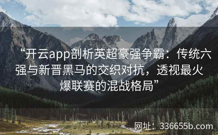“开云app剖析英超豪强争霸：传统六强与新晋黑马的交织对抗，透视最火爆联赛的混战格局”