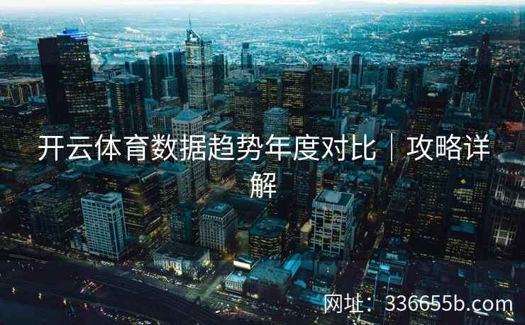 开云体育数据趋势年度对比|攻略详解 开云体育数据趋势年度对比|攻略详解