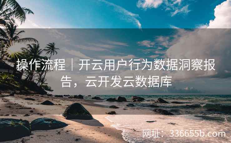操作流程｜开云用户行为数据洞察报告，云开发云数据库