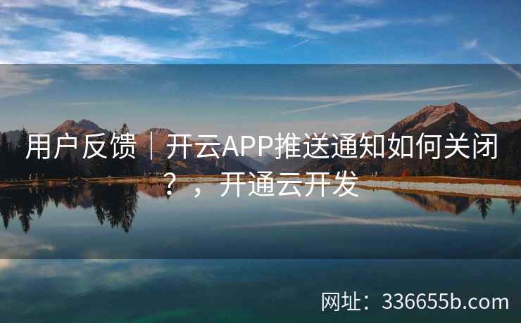 用户反馈｜开云APP推送通知如何关闭？，开通云开发