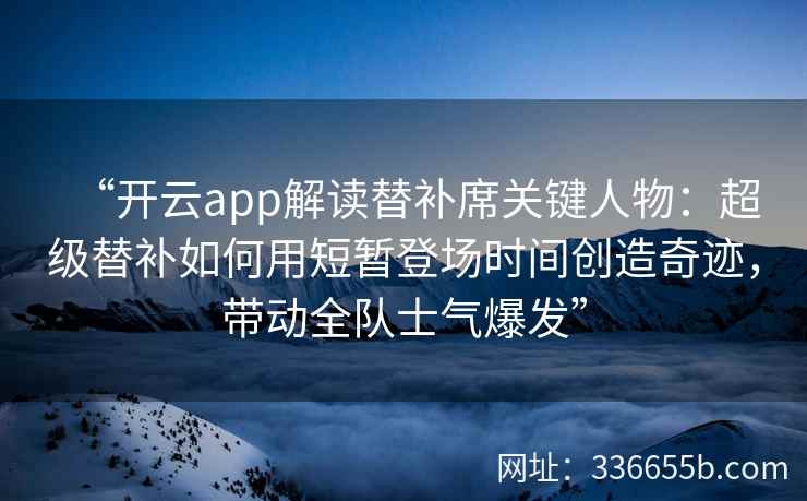 “开云app解读替补席关键人物：超级替补如何用短暂登场时间创造奇迹，带动全队士气爆发”