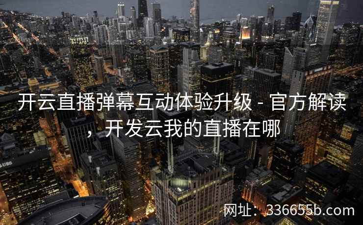 开云直播弹幕互动体验升级 - 官方解读，开发云我的直播在哪