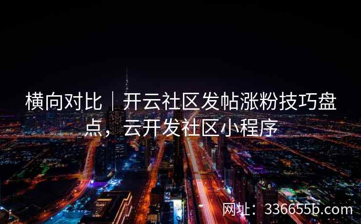 横向对比｜开云社区发帖涨粉技巧盘点，云开发社区小程序