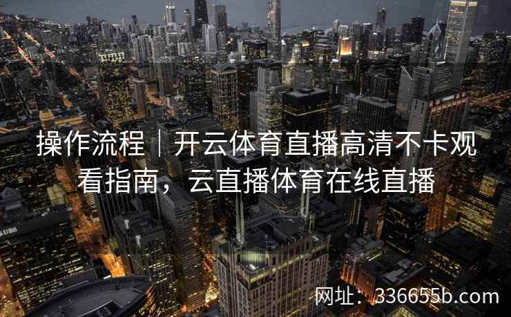 操作流程｜开云体育直播高清不卡观看指南，云直播体育在线直播