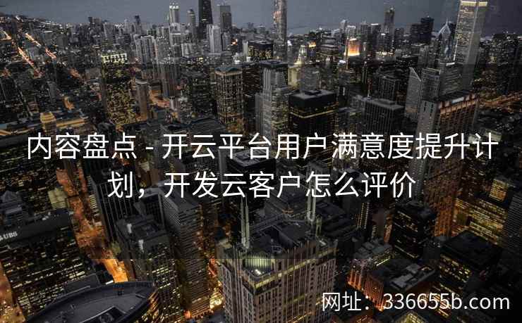 内容盘点 - 开云平台用户满意度提升计划，开发云客户怎么评价