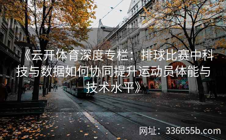 《云开体育深度专栏：排球比赛中科技与数据如何协同提升运动员体能与技术水平》