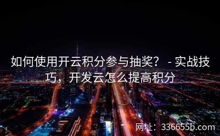 如何使用开云积分参与抽奖？ - 实战技巧，开发云怎么提高积分