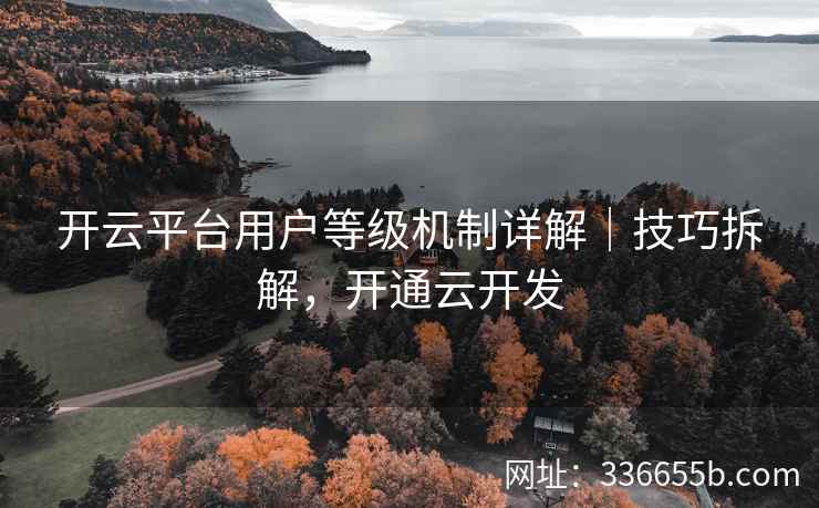 开云平台用户等级机制详解｜技巧拆解，开通云开发