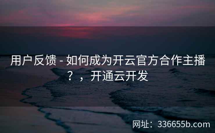 用户反馈 - 如何成为开云官方合作主播？，开通云开发