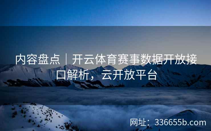 内容盘点|开云体育赛事数据开放接口解析,云开放平台 内容盘点|开云体育赛事数据开放接口解析,云开放平台