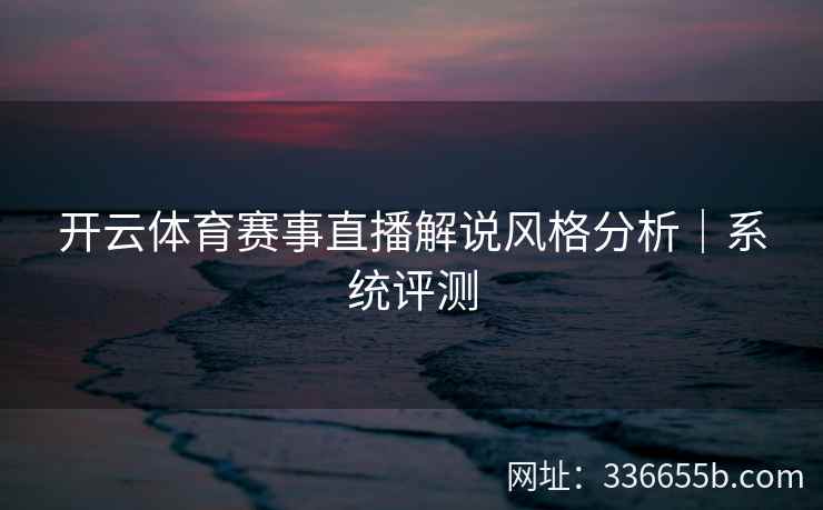 开云体育赛事直播解说风格分析｜系统评测