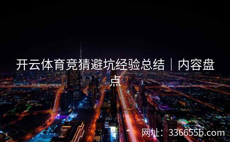 开云体育竞猜避坑经验总结｜内容盘点
