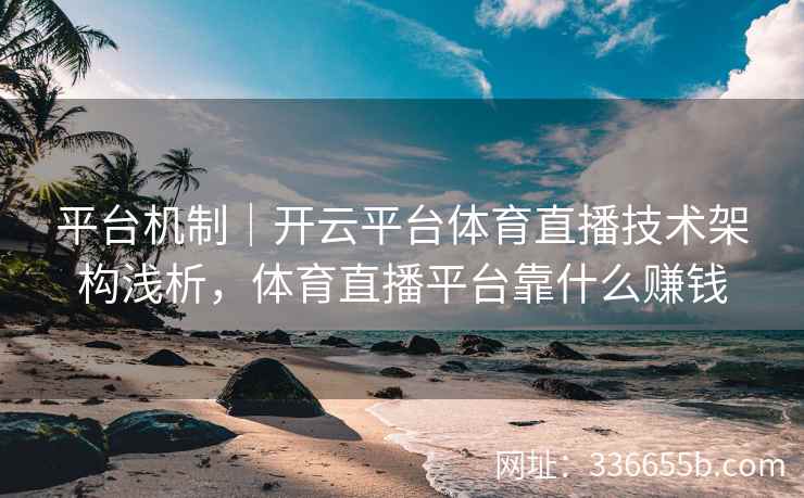 平台机制|开云平台体育直播技术架构浅析,体育直播平台靠什么赚钱 平台机制|开云平台体育直播技术架构浅析,体育直播平台靠什么赚钱