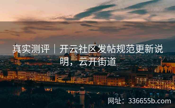 真实测评｜开云社区发帖规范更新说明，云开街道