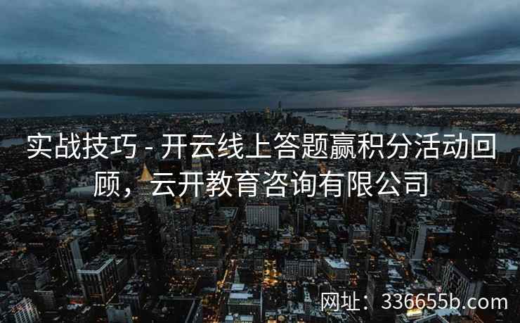 实战技巧 - 开云线上答题赢积分活动回顾，云开教育咨询有限公司