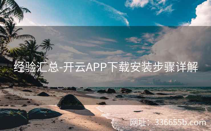 经验汇总-开云APP下载安装步骤详解