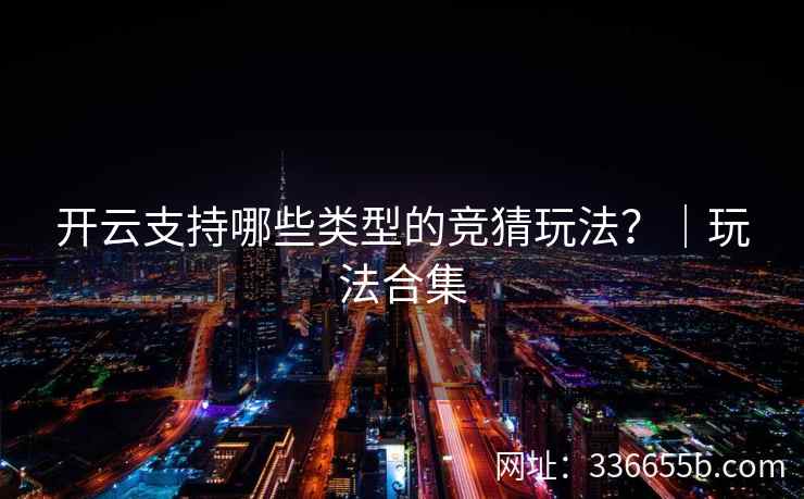 开云支持哪些类型的竞猜玩法？｜玩法合集