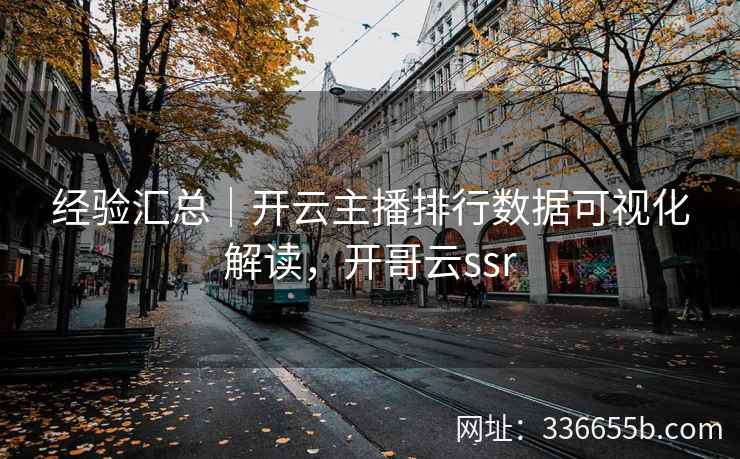 经验汇总｜开云主播排行数据可视化解读，开哥云ssr