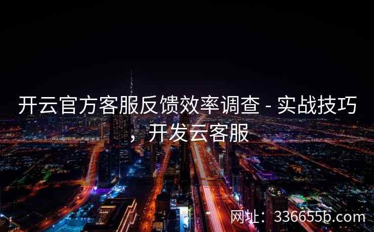 开云官方客服反馈效率调查 - 实战技巧，开发云客服