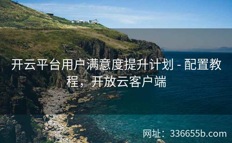 开云平台用户满意度提升计划 - 配置教程，开放云客户端