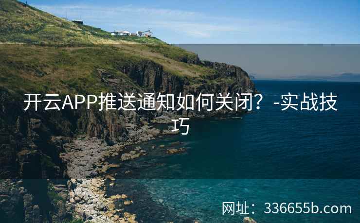 开云APP推送通知如何关闭？-实战技巧