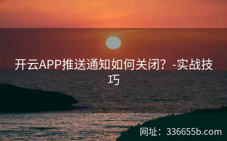 开云APP推送通知如何关闭?-实战技巧 开云APP推送通知如何关闭?-实战技巧