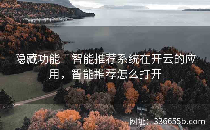 隐藏功能｜智能推荐系统在开云的应用，智能推荐怎么打开