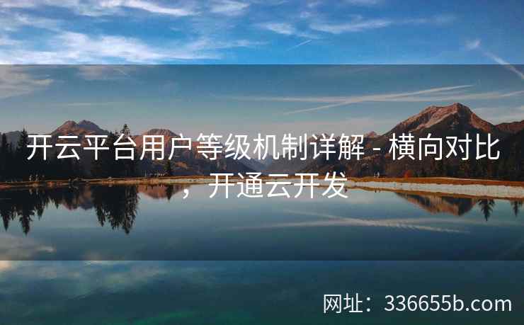 开云平台用户等级机制详解 - 横向对比，开通云开发