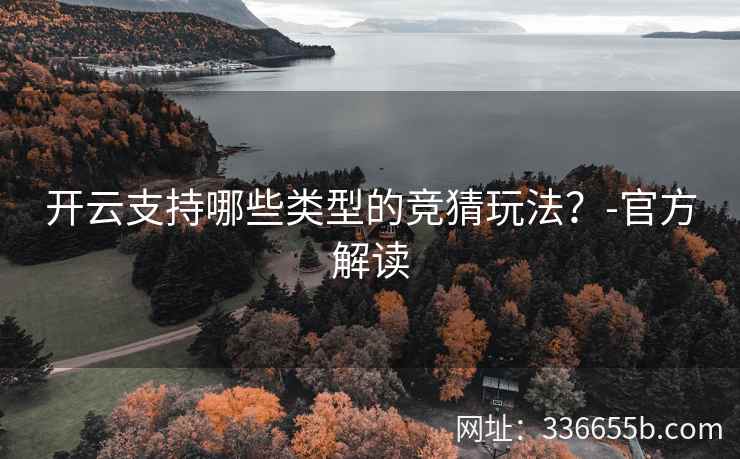 开云支持哪些类型的竞猜玩法?-官方解读 开云支持哪些类型的竞猜玩法?-官方解读