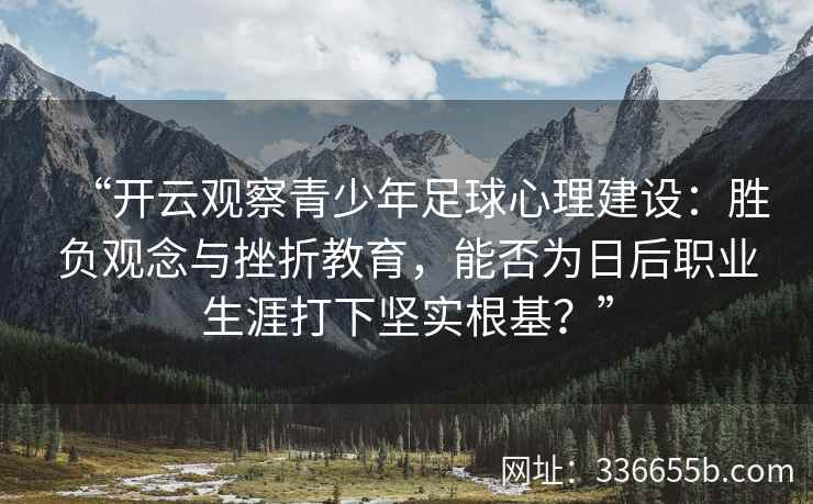 “开云观察青少年足球心理建设：胜负观念与挫折教育，能否为日后职业生涯打下坚实根基？”