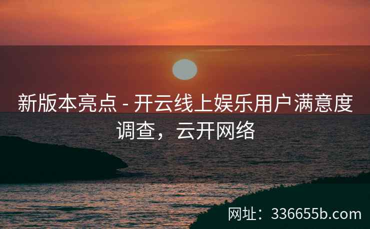 新版本亮点 - 开云线上娱乐用户满意度调查，云开网络