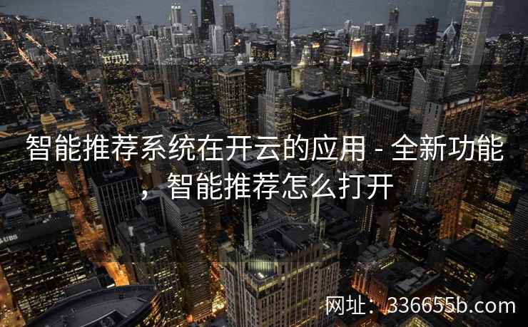 智能推荐系统在开云的应用 - 全新功能，智能推荐怎么打开