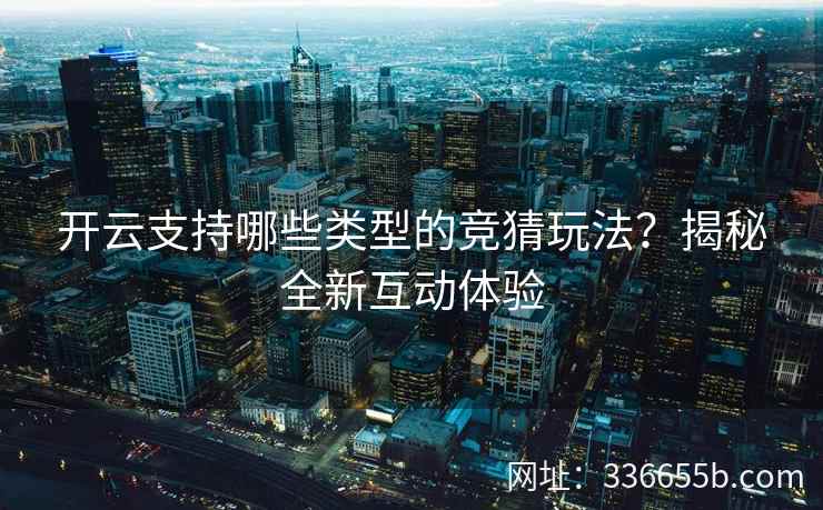 开云支持哪些类型的竞猜玩法?揭秘全新互动体验 开云支持哪些类型的竞猜玩法?揭秘全新互动体验