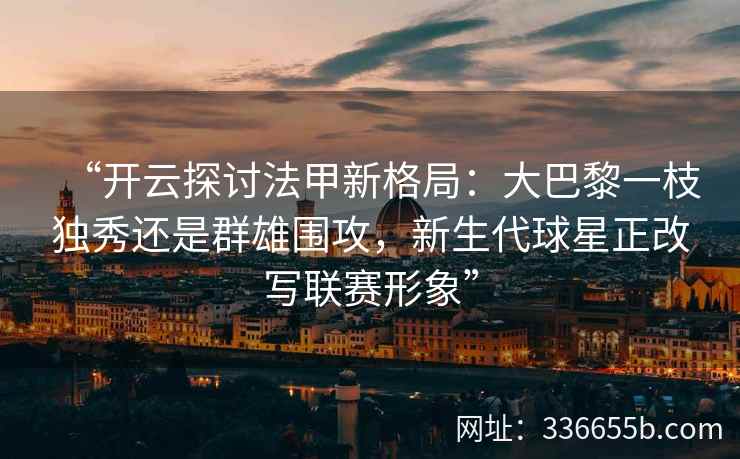 “开云探讨法甲新格局：大巴黎一枝独秀还是群雄围攻，新生代球星正改写联赛形象”