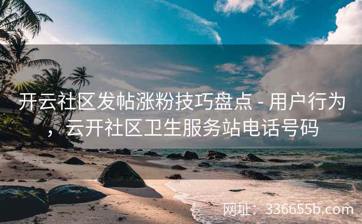 开云社区发帖涨粉技巧盘点 - 用户行为,云开社区卫生服务站电话号码 开云社区发帖涨粉技巧盘点 - 用户行为,云开社区卫生服务站电话号码